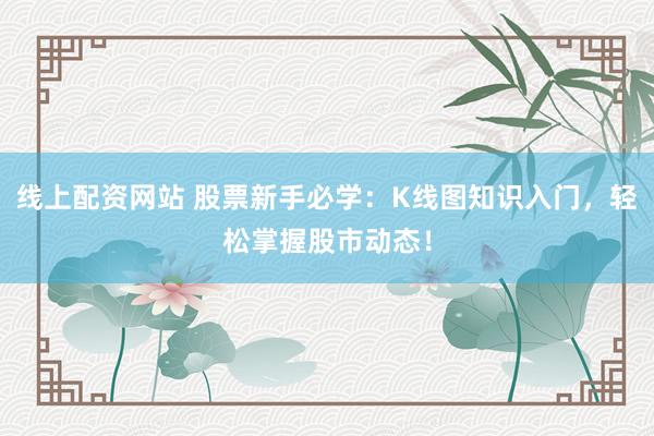 线上配资网站 股票新手必学：K线图知识入门，轻松掌握股市动态！