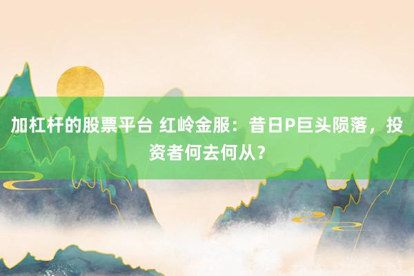 加杠杆的股票平台 红岭金服：昔日P巨头陨落，投资者何去何从？