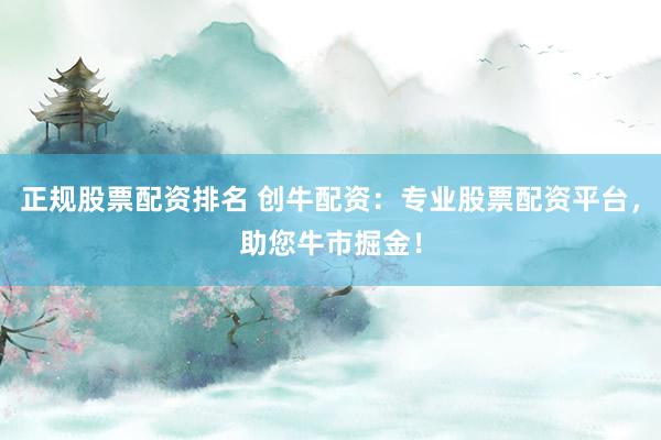 正规股票配资排名 创牛配资：专业股票配资平台，助您牛市掘金！