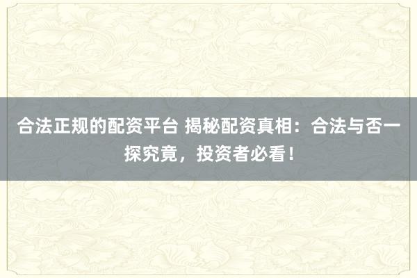 合法正规的配资平台 揭秘配资真相：合法与否一探究竟，投资者必看！