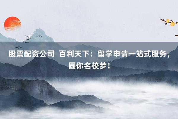 股票配资公司  百利天下：留学申请一站式服务，圆你名校梦！