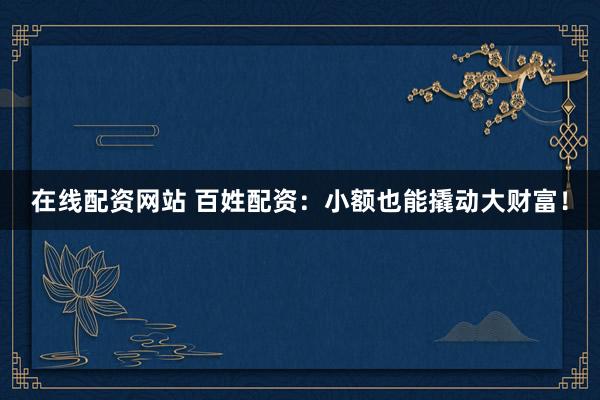 在线配资网站 百姓配资：小额也能撬动大财富！