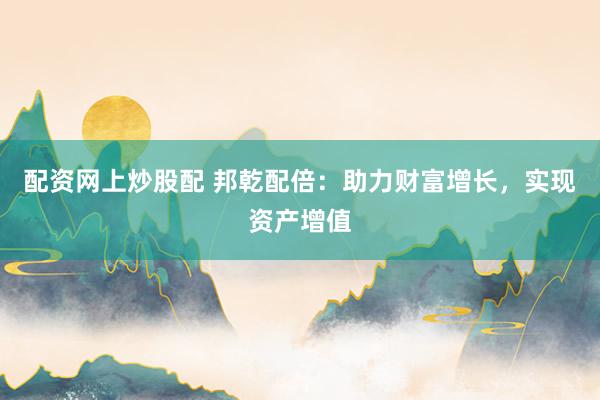 配资网上炒股配 邦乾配倍：助力财富增长，实现资产增值