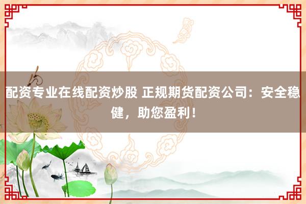 配资专业在线配资炒股 正规期货配资公司：安全稳健，助您盈利！