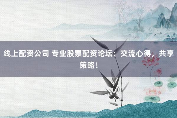 线上配资公司 专业股票配资论坛：交流心得，共享策略！