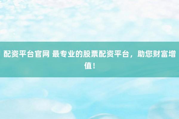 配资平台官网 最专业的股票配资平台，助您财富增值！