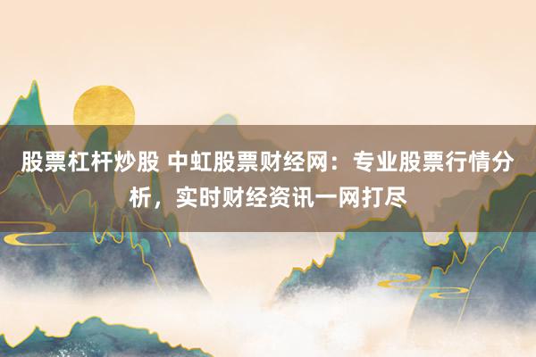 股票杠杆炒股 中虹股票财经网：专业股票行情分析，实时财经资讯一网打尽