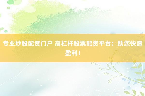 专业炒股配资门户 高杠杆股票配资平台：助您快速盈利！