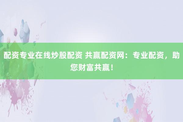 配资专业在线炒股配资 共赢配资网：专业配资，助您财富共赢！