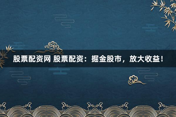 股票配资网 股票配资：掘金股市，放大收益！