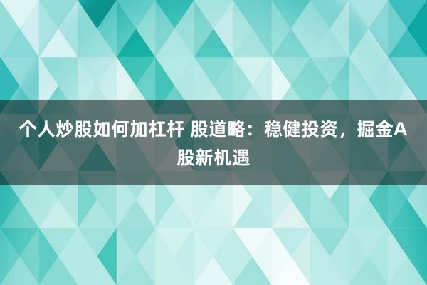 个人炒股如何加杠杆 股道略：稳健投资，掘金A股新机遇