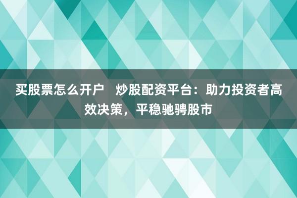 买股票怎么开户   炒股配资平台：助力投资者高效决策，平稳驰骋股市