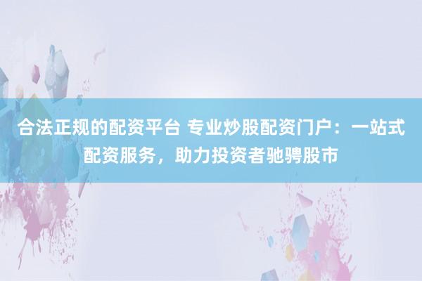 合法正规的配资平台 专业炒股配资门户：一站式配资服务，助力投资者驰骋股市
