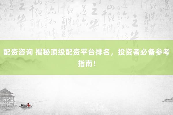 配资咨询 揭秘顶级配资平台排名，投资者必备参考指南！