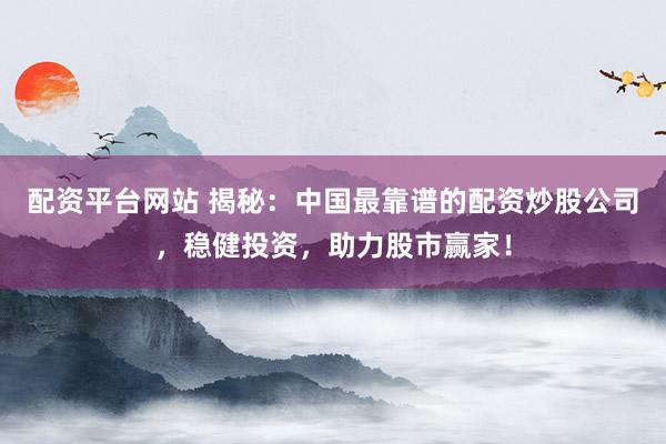 配资平台网站 揭秘：中国最靠谱的配资炒股公司，稳健投资，助力股市赢家！