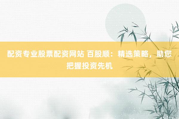 配资专业股票配资网站 百股顺：精选策略，助您把握投资先机