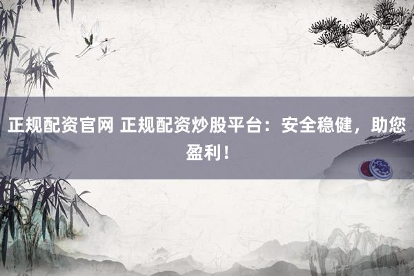正规配资官网 正规配资炒股平台：安全稳健，助您盈利！