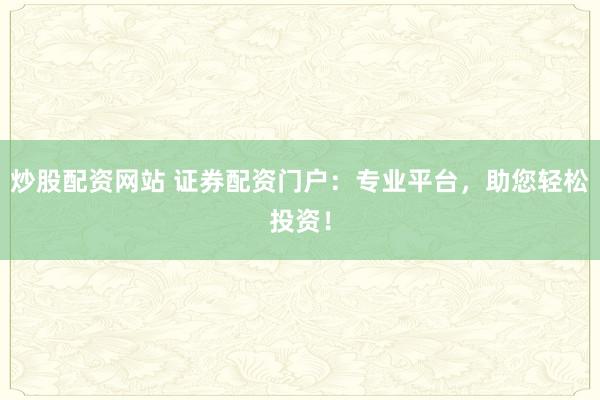 炒股配资网站 证券配资门户：专业平台，助您轻松投资！