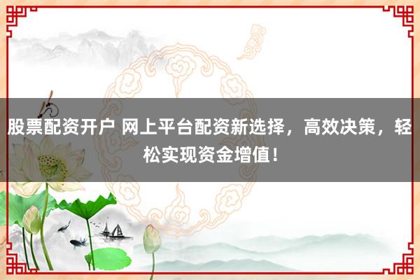 股票配资开户 网上平台配资新选择，高效决策，轻松实现资金增值！