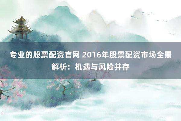 专业的股票配资官网 2016年股票配资市场全景解析：机遇与风险并存