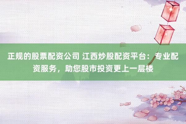 正规的股票配资公司 江西炒股配资平台：专业配资服务，助您股市投资更上一层楼