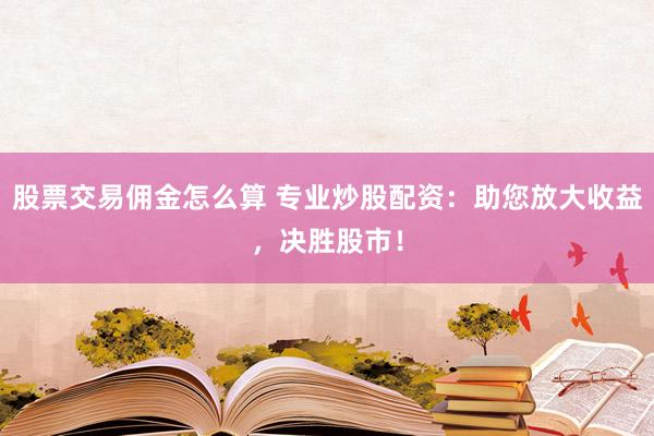 股票交易佣金怎么算 专业炒股配资：助您放大收益，决胜股市！