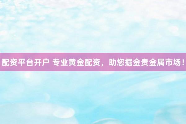 配资平台开户 专业黄金配资，助您掘金贵金属市场！