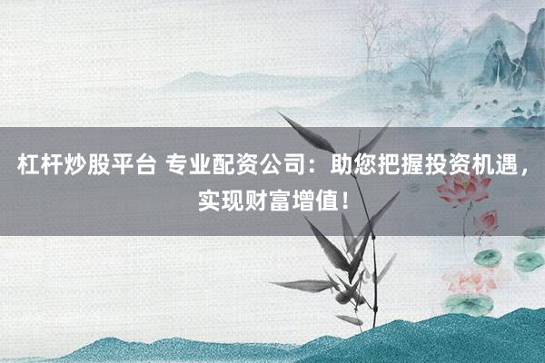 杠杆炒股平台 专业配资公司：助您把握投资机遇，实现财富增值！