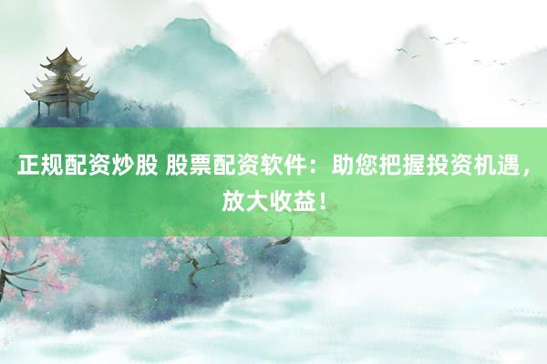 正规配资炒股 股票配资软件：助您把握投资机遇，放大收益！