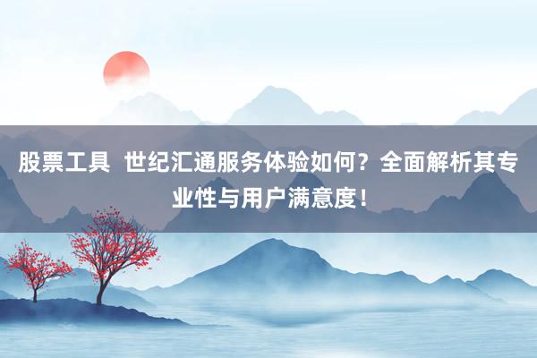股票工具  世纪汇通服务体验如何？全面解析其专业性与用户满意度！