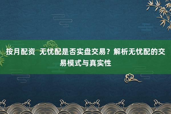 按月配资  无忧配是否实盘交易？解析无忧配的交易模式与真实性