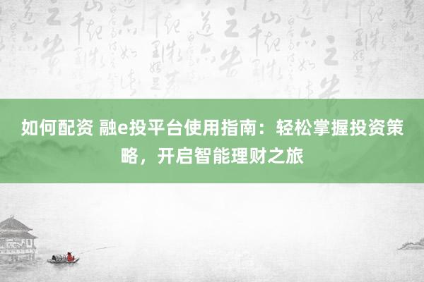如何配资 融e投平台使用指南：轻松掌握投资策略，开启智能理财之旅