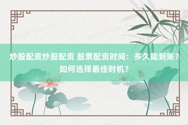 炒股配资炒股配资 股票配资时间：多久能到账？如何选择最佳时机？