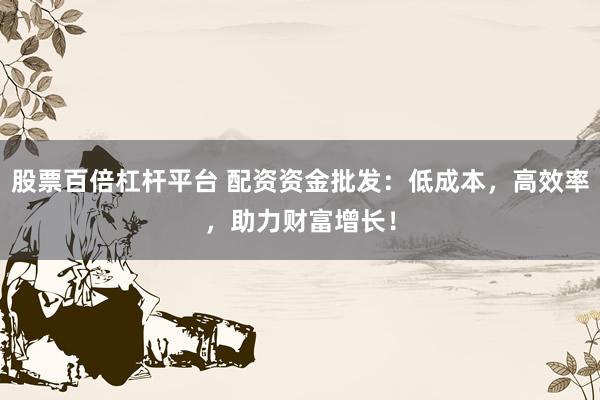 股票百倍杠杆平台 配资资金批发：低成本，高效率，助力财富增长！
