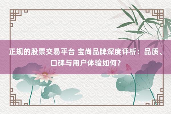 正规的股票交易平台 宝尚品牌深度评析：品质、口碑与用户体验如何？