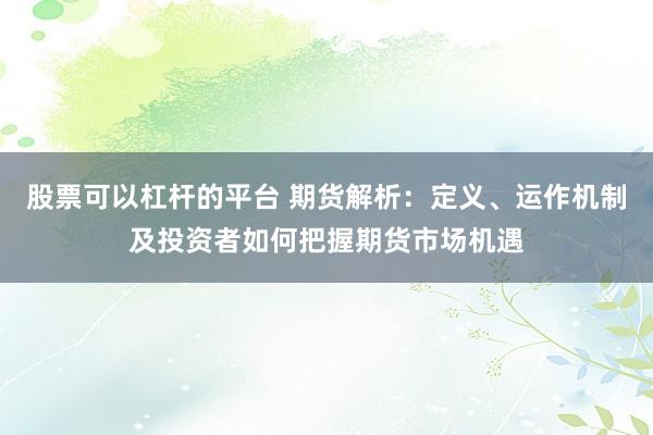 股票可以杠杆的平台 期货解析：定义、运作机制及投资者如何把握期货市场机遇