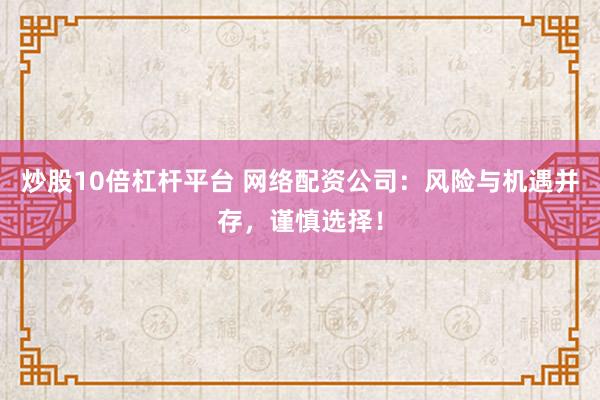 炒股10倍杠杆平台 网络配资公司：风险与机遇并存，谨慎选择！