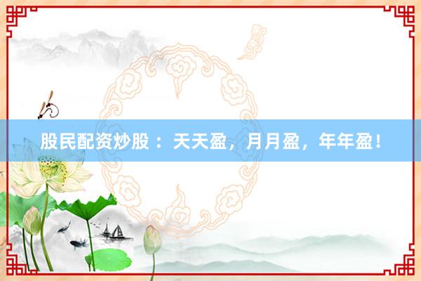 股民配资炒股 ：天天盈，月月盈，年年盈！