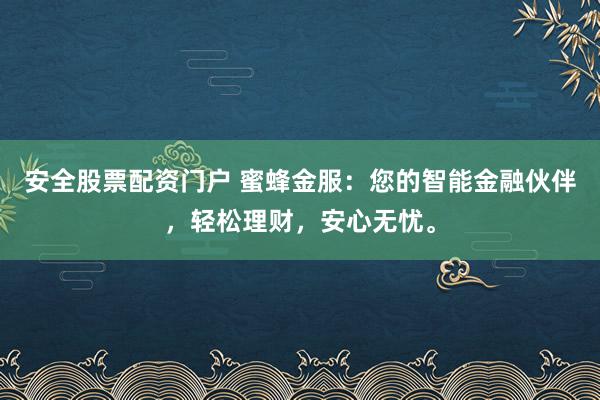 安全股票配资门户 蜜蜂金服：您的智能金融伙伴，轻松理财，安心无忧。
