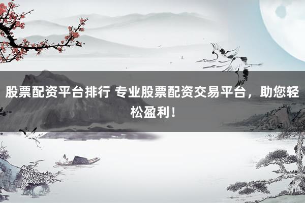 股票配资平台排行 专业股票配资交易平台，助您轻松盈利！