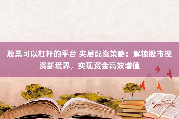 股票可以杠杆的平台 夹层配资策略：解锁股市投资新境界，实现资金高效增值