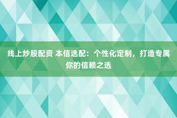 线上炒股配资 本信选配：个性化定制，打造专属你的信赖之选