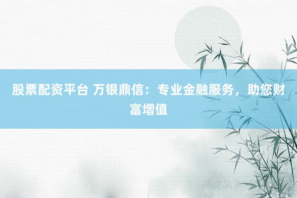 股票配资平台 万银鼎信：专业金融服务，助您财富增值