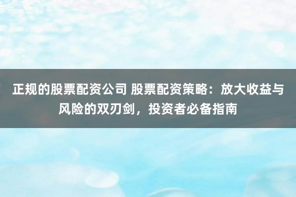 正规的股票配资公司 股票配资策略：放大收益与风险的双刃剑，投资者必备指南
