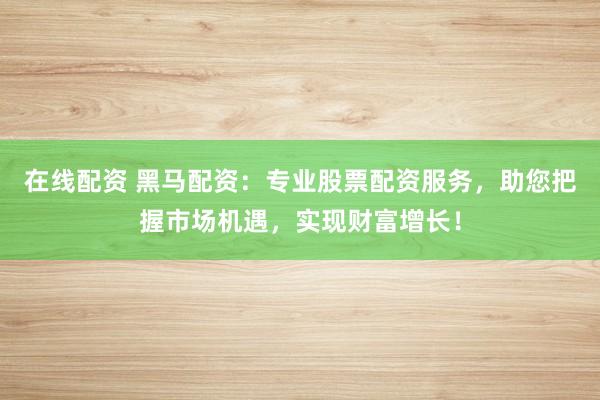 在线配资 黑马配资：专业股票配资服务，助您把握市场机遇，实现财富增长！