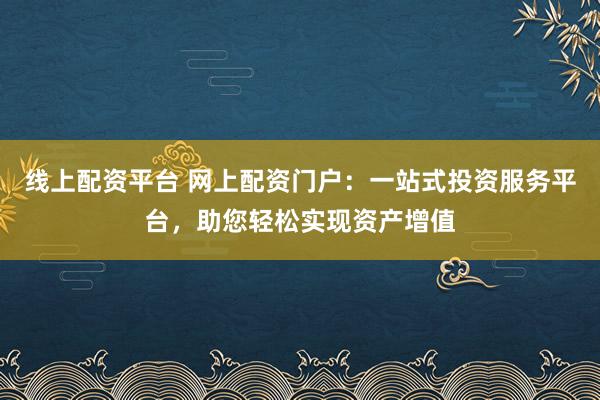 线上配资平台 网上配资门户：一站式投资服务平台，助您轻松实现资产增值
