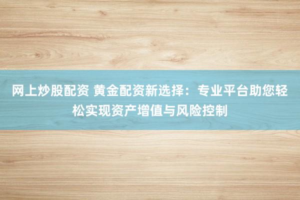 网上炒股配资 黄金配资新选择：专业平台助您轻松实现资产增值与风险控制