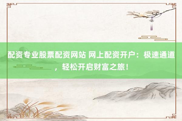 配资专业股票配资网站 网上配资开户：极速通道，轻松开启财富之旅！