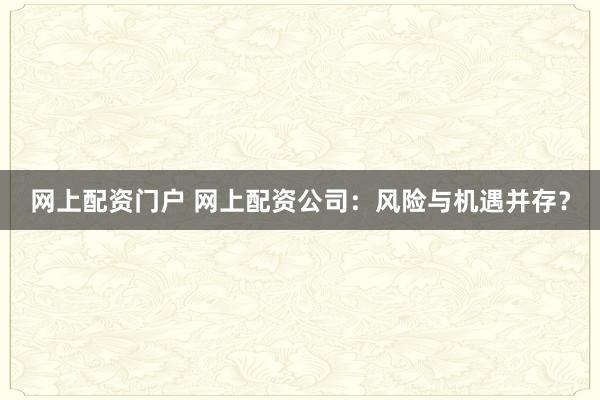 网上配资门户 网上配资公司：风险与机遇并存？