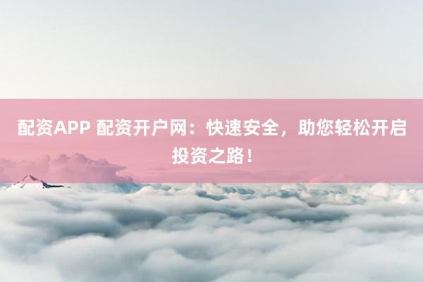配资APP 配资开户网：快速安全，助您轻松开启投资之路！